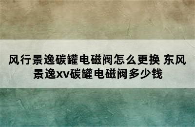 风行景逸碳罐电磁阀怎么更换 东风景逸xv碳罐电磁阀多少钱